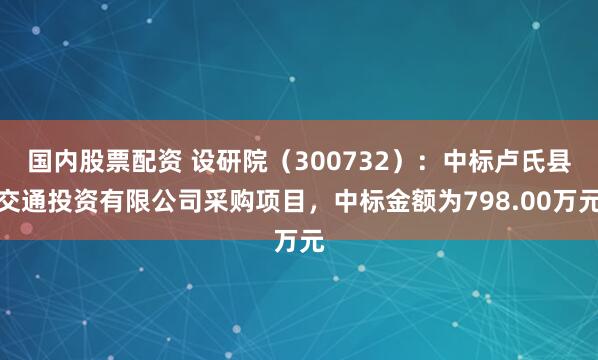 国内股票配资 设研院（300732）：中标卢氏县交通投资有限公司采购项目，中标金额为798.00万元