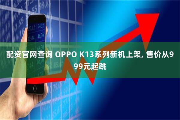 配资官网查询 OPPO K13系列新机上架, 售价从999元起跳
