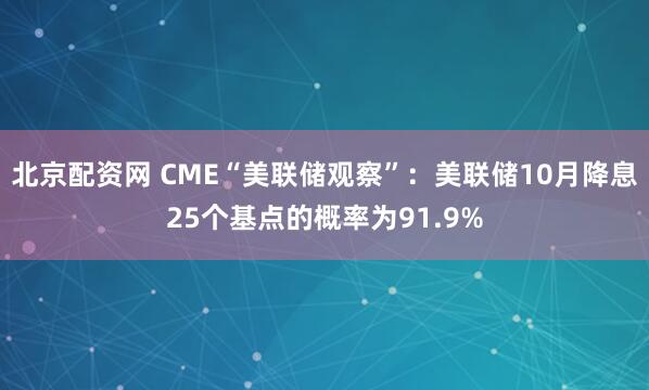 北京配资网 CME“美联储观察”：美联储10月降息25个基点的概率为91.9%