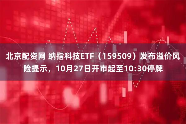 北京配资网 纳指科技ETF（159509）发布溢价风险提示，10月27日开市起至10:30停牌