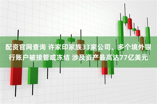 配资官网查询 许家印家族33家公司、多个境外银行账户被接管或冻结 涉及资产最高达77亿美元