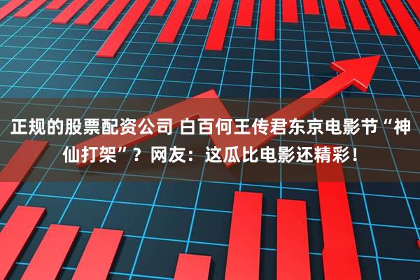 正规的股票配资公司 白百何王传君东京电影节“神仙打架”？网友：这瓜比电影还精彩！
