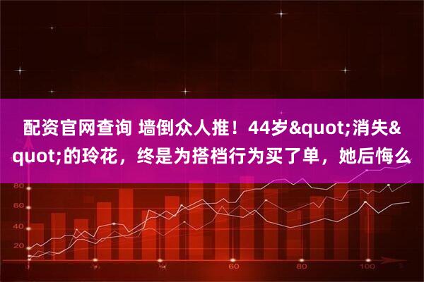配资官网查询 墙倒众人推！44岁"消失"的玲花，终是为搭档行为买了单，她后悔么