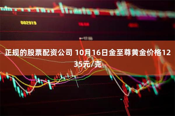 正规的股票配资公司 10月16日金至尊黄金价格1235元/克