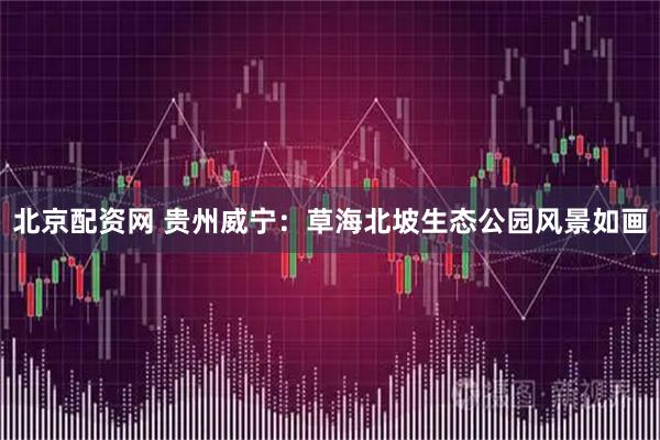 北京配资网 贵州威宁：草海北坡生态公园风景如画