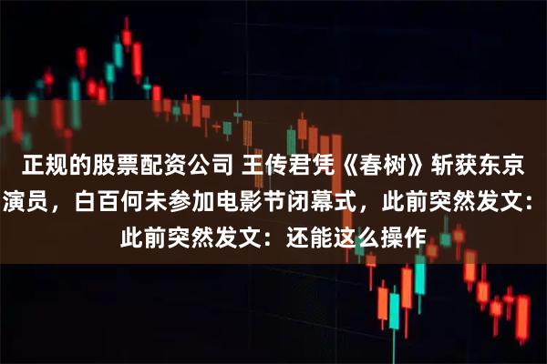正规的股票配资公司 王传君凭《春树》斩获东京电影节最佳男演员，白百何未参加电影节闭幕式，此前突然发文：还能这么操作