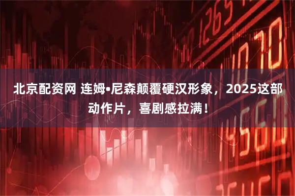 北京配资网 连姆•尼森颠覆硬汉形象，2025这部动作片，喜剧感拉满！