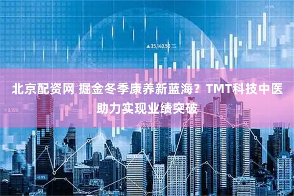 北京配资网 掘金冬季康养新蓝海？TMT科技中医助力实现业绩突破