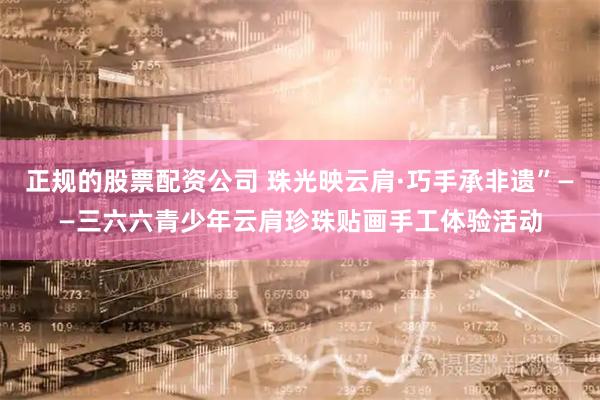 正规的股票配资公司 珠光映云肩·巧手承非遗”——三六六青少年云肩珍珠贴画手工体验活动