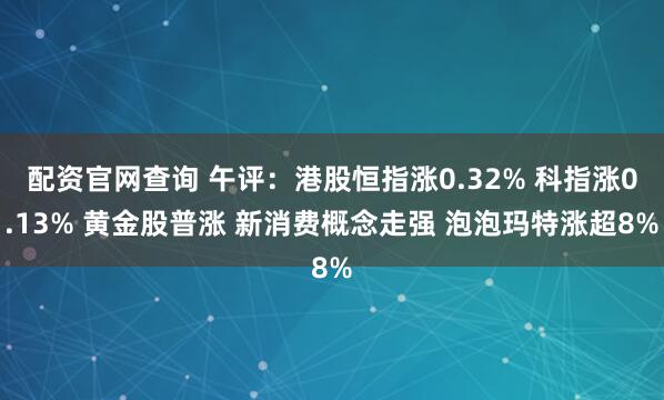配资官网查询 午评:港股恒指涨0.32% 科指涨0.13% 黄金股普涨 新消费概念走强 泡泡玛特涨超8%