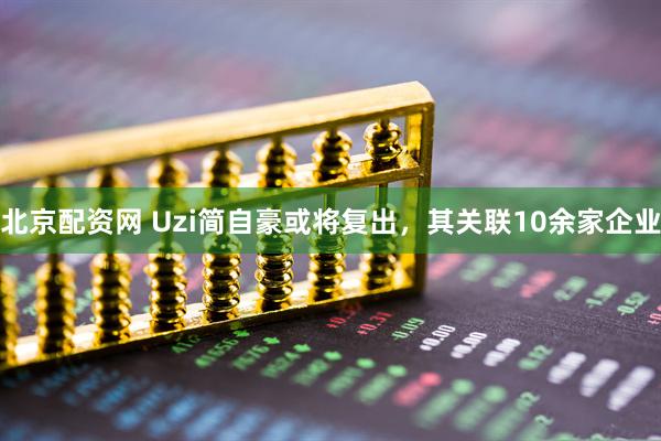 北京配资网 Uzi简自豪或将复出，其关联10余家企业