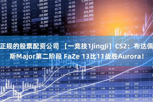 正规的股票配资公司 【一竞技1JingJi】CS2：布达佩斯Major第二阶段 FaZe 13比11战胜Aurora！