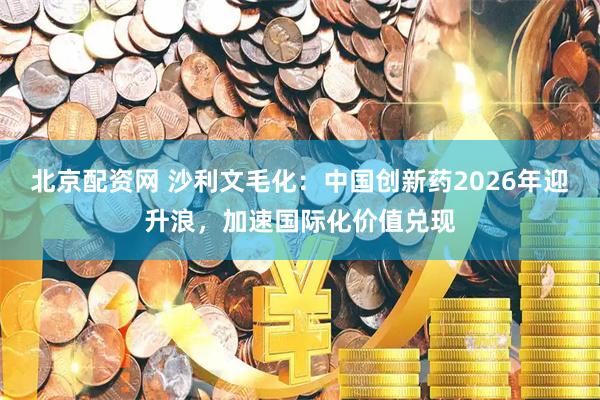 北京配资网 沙利文毛化：中国创新药2026年迎升浪，加速国际化价值兑现