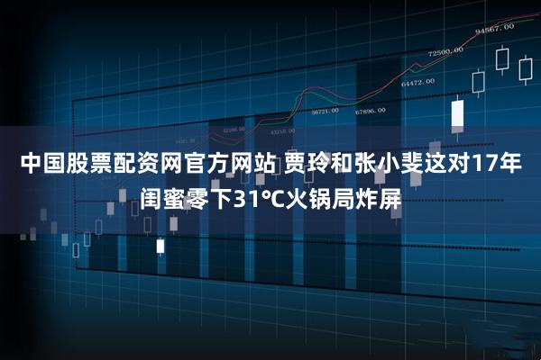 中国股票配资网官方网站 贾玲和张小斐这对17年闺蜜零下31℃火锅局炸屏