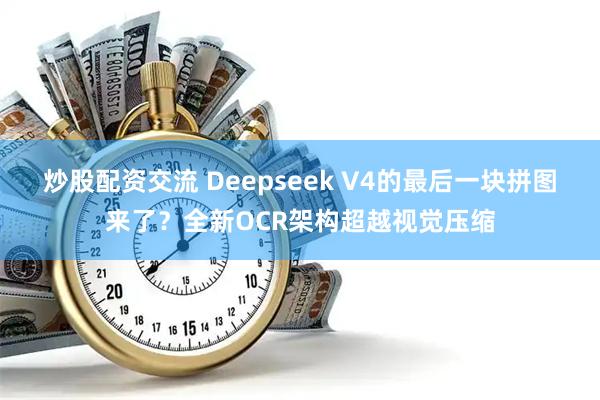炒股配资交流 Deepseek V4的最后一块拼图来了?全新OCR架构超越视觉压缩