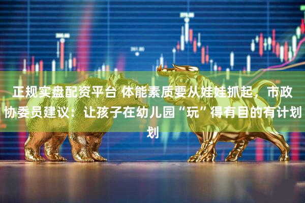 正规实盘配资平台 体能素质要从娃娃抓起，市政协委员建议：让孩子在幼儿园“玩”得有目的有计划