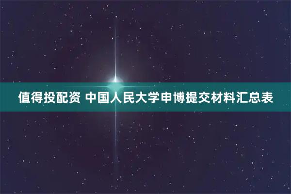 值得投配资 中国人民大学申博提交材料汇总表