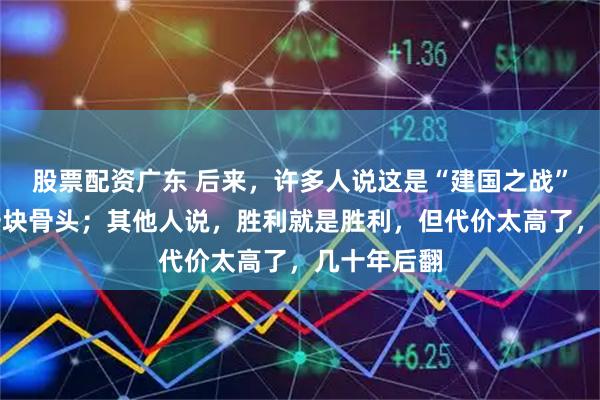 股票配资广东 后来，许多人说这是“建国之战”中最硬的一块骨头；其他人说，胜利就是胜利，但代价太高了，几十年后翻