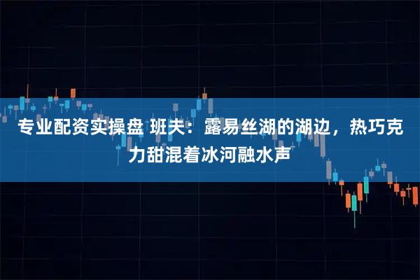 专业配资实操盘 班夫:露易丝湖的湖边,热巧克力甜混着冰河融水声