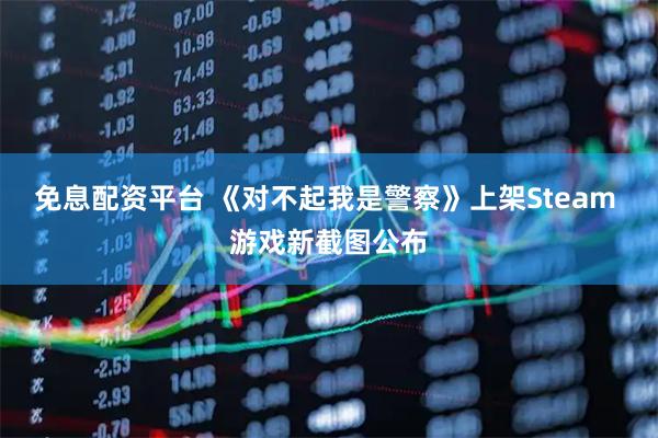 免息配资平台 《对不起我是警察》上架Steam 游戏新截图公布