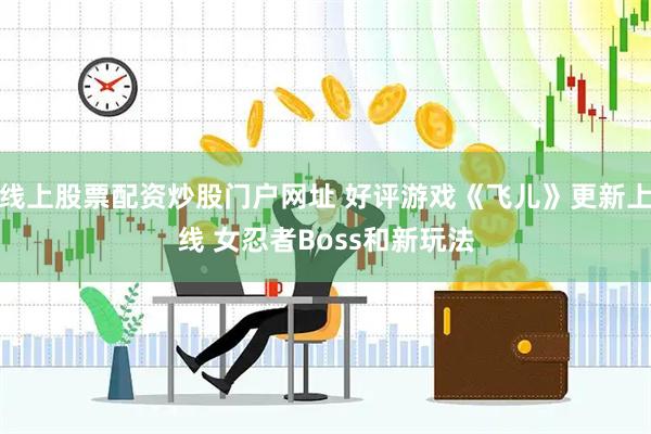 线上股票配资炒股门户网址 好评游戏《飞儿》更新上线 女忍者Boss和新玩法