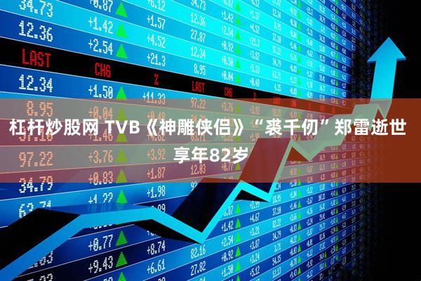 杠杆炒股网 TVB《神雕侠侣》“裘千仞”郑雷逝世 享年82岁