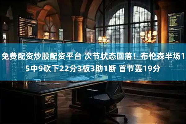 免费配资炒股配资平台 次节状态回落！布伦森半场15中9砍下22分3板3助1断 首节轰19分