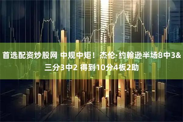 首选配资炒股网 中规中矩！杰伦·约翰逊半场8中3&三分3中2 得到10分4板2助