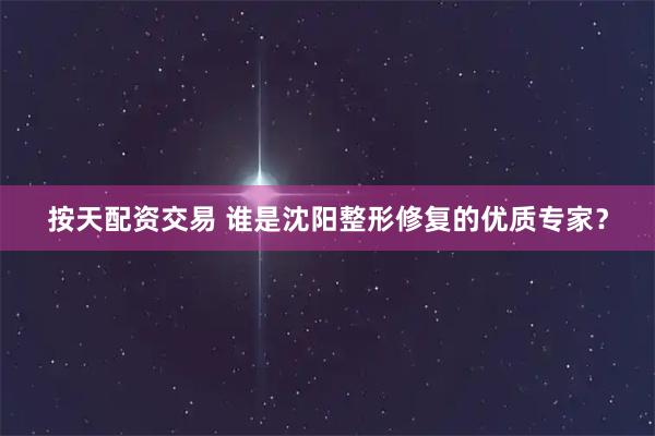 按天配资交易 谁是沈阳整形修复的优质专家？