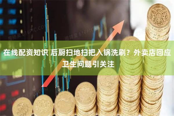 在线配资知识 后厨扫地扫把入锅洗刷？外卖店回应 卫生问题引关注