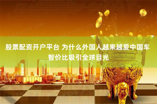 股票配资开户平台 为什么外国人越来越爱中国车 智价比吸引全球目光