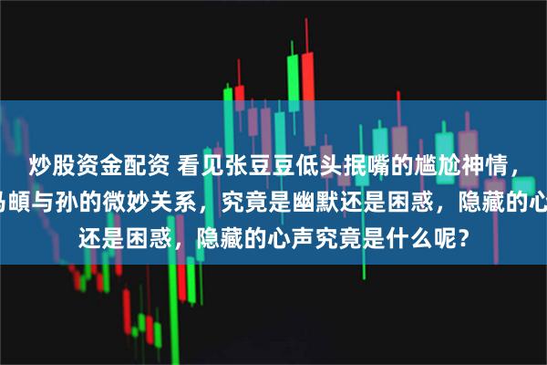 炒股资金配资 看见张豆豆低头抿嘴的尴尬神情，不由得让人想起马頔与孙的微妙关系，究竟是幽默还是困惑，隐藏的心声究竟是什么呢？