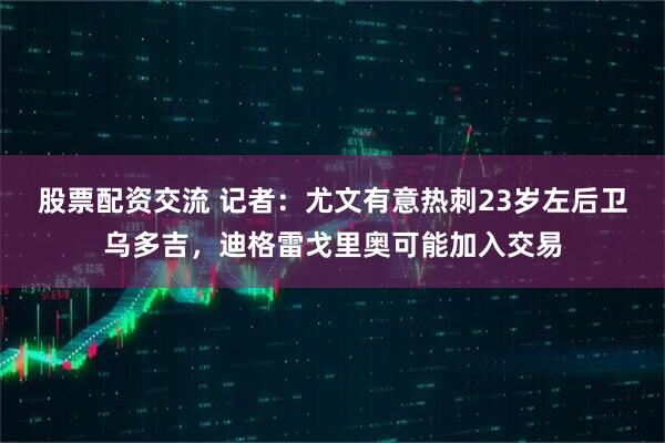 股票配资交流 记者：尤文有意热刺23岁左后卫乌多吉，迪格雷戈里奥可能加入交易