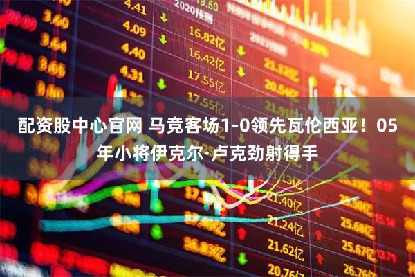配资股中心官网 马竞客场1-0领先瓦伦西亚！05年小将伊克尔·卢克劲射得手