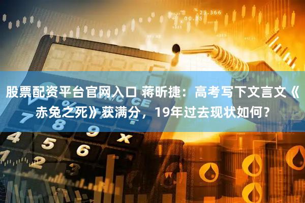 股票配资平台官网入口 蒋昕捷：高考写下文言文《赤兔之死》获满分，19年过去现状如何？