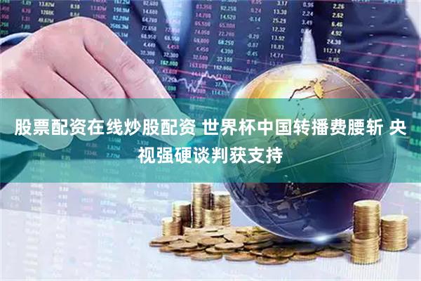 股票配资在线炒股配资 世界杯中国转播费腰斩 央视强硬谈判获支持