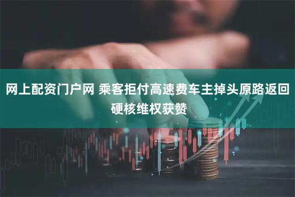 网上配资门户网 乘客拒付高速费车主掉头原路返回 硬核维权获赞