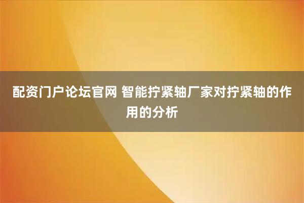 配资门户论坛官网 智能拧紧轴厂家对拧紧轴的作用的分析