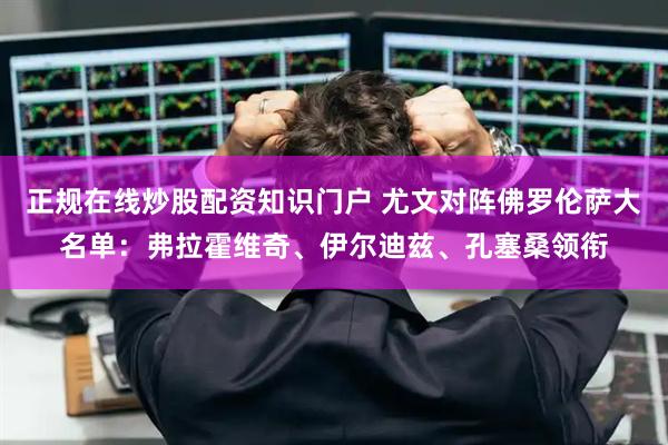 正规在线炒股配资知识门户 尤文对阵佛罗伦萨大名单:弗拉霍维奇、伊尔迪兹、孔塞桑领衔