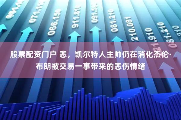 股票配资门户 悲,凯尔特人主帅仍在消化杰伦·布朗被交易一事带来的悲伤情绪