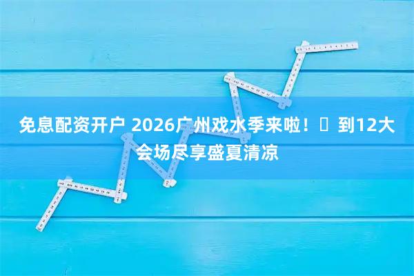 免息配资开户 2026广州戏水季来啦!到12大会场尽享盛夏清凉