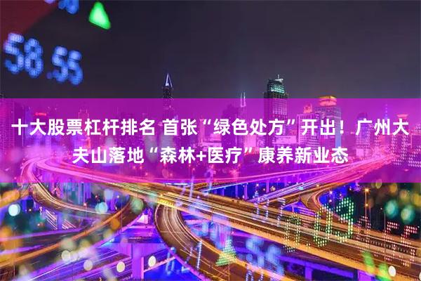 十大股票杠杆排名 首张“绿色处方”开出!广州大夫山落地“森林+医疗”康养新业态