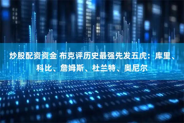 炒股配资资金 布克评历史最强先发五虎：库里、科比、詹姆斯、杜兰特、奥尼尔