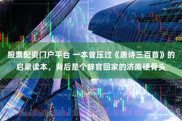 股票配资门户平台 一本曾压过《唐诗三百首》的启蒙读本，背后是个辞官回家的济南硬骨头