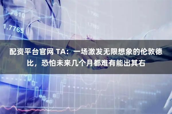 配资平台官网 TA：一场激发无限想象的伦敦德比，恐怕未来几个月都难有能出其右