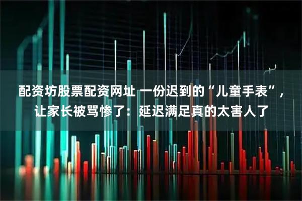配资坊股票配资网址 一份迟到的“儿童手表”，让家长被骂惨了：延迟满足真的太害人了