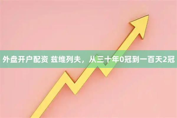 外盘开户配资 兹维列夫,从三十年0冠到一百天2冠